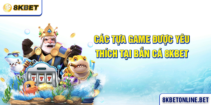 Các tựa game được yêu thích tại bắn cá 8KBET