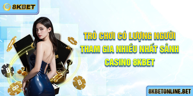 Trò chơi có lượng người tham gia nhiều nhất sảnh Casino 8KBET