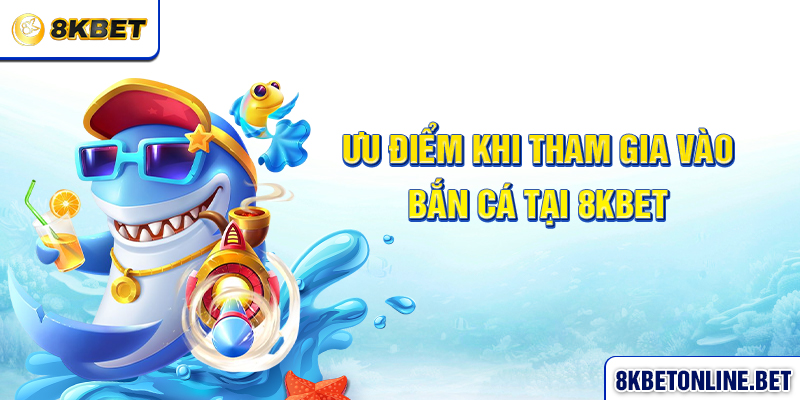 Ưu điểm khi tham gia vào bắn cá tại 8KBET