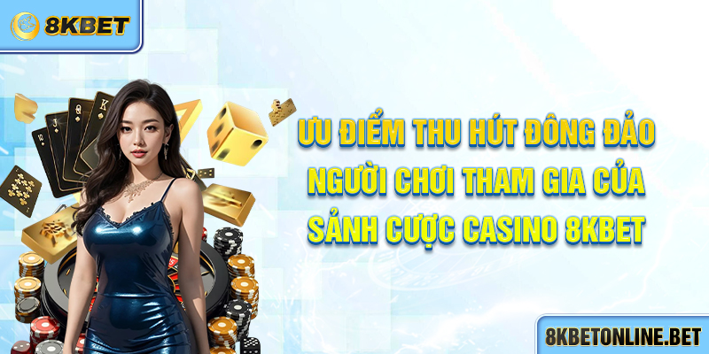 Ưu điểm thu hút đông đảo người chơi tham gia của sảnh cược Casino 8KBET